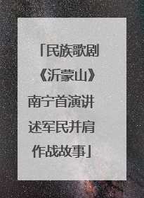 民族歌剧《沂蒙山》南宁首演讲述军民并肩作战故事