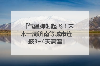 气温弹射起飞！未来一周济南等城市连报3~4天高温
