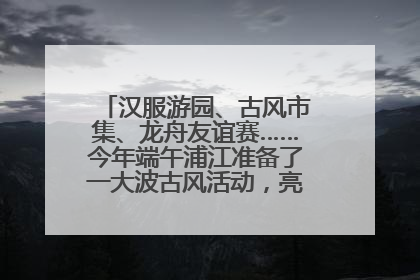 汉服游园、古风市集、龙舟友谊赛……今年端午浦江准备了一大波古风活动，亮点抢先知→