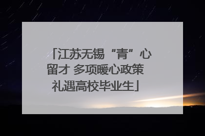 江苏无锡“青”心留才 多项暖心政策礼遇高校毕业生