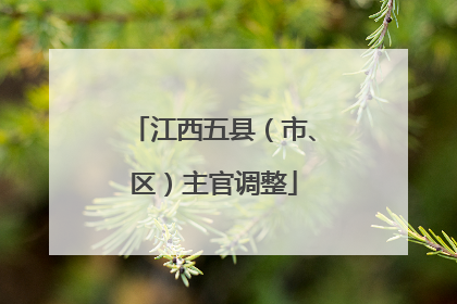 江西五县（市、区）主官调整