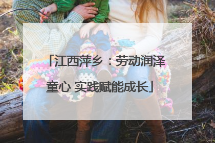 江西萍乡：劳动润泽童心 实践赋能成长