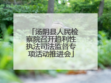 汤阴县人民检察院召开趋利性执法司法监督专项活动推进会