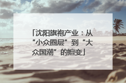 沈阳旗袍产业：从“小众圈层”到“大众国潮”的嬗变