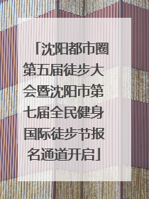 沈阳都市圈第五届徒步大会暨沈阳市第七届全民健身国际徒步节报名通道开启