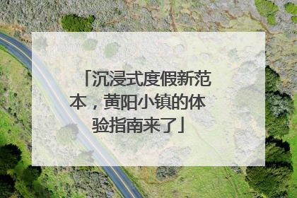 沉浸式度假新范本，黄阳小镇的体验指南来了