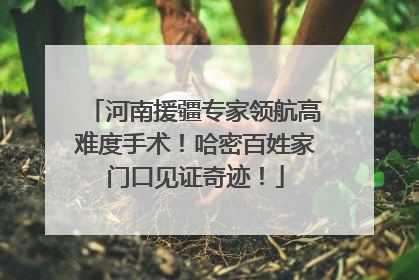 河南援疆专家领航高难度手术！哈密百姓家门口见证奇迹！
