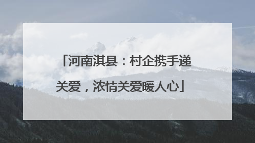 河南淇县：村企携手递关爱，浓情关爱暖人心