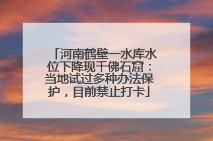 河南鹤壁一水库水位下降现千佛石窟：当地试过多种办法保护，目前禁止打卡