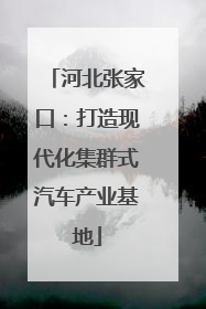河北张家口：打造现代化集群式汽车产业基地