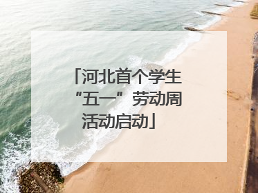 河北首个学生“五一”劳动周活动启动