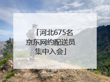 河北675名京东网约配送员集中入会