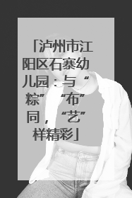 泸州市江阳区石寨幼儿园：与“粽”“布”同，“艺”样精彩