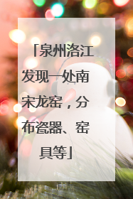 泉州洛江发现一处南宋龙窑，分布瓷器、窑具等