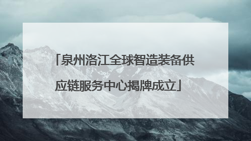 泉州洛江全球智造装备供应链服务中心揭牌成立