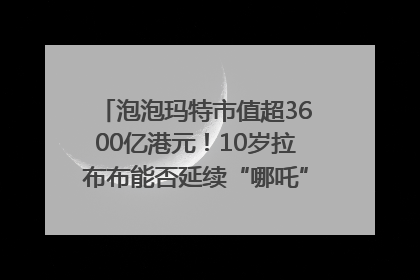 泡泡玛特市值超3600亿港元！10岁拉布布能否延续“哪吒”神话？｜热财经