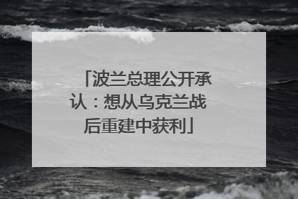 波兰总理公开承认：想从乌克兰战后重建中获利