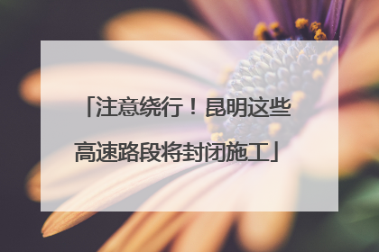 注意绕行！昆明这些高速路段将封闭施工
