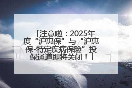 注意啦：2025年度“沪惠保”与“沪惠保-特定疾病保险”投保通道即将关闭！