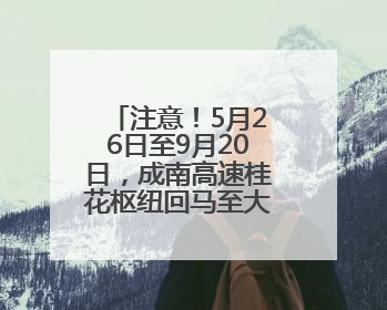 注意！5月26日至9月20日，成南高速桂花枢纽回马至大英、成都方向匝道封闭
