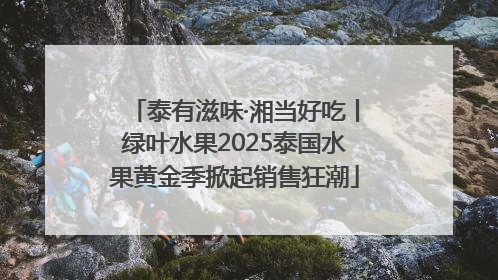 泰有滋味·湘当好吃丨绿叶水果2025泰国水果黄金季掀起销售狂潮