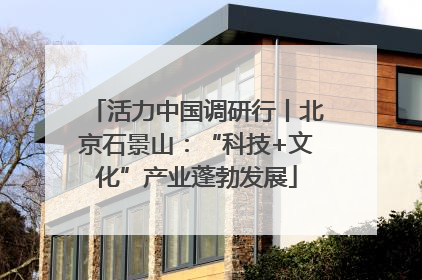 活力中国调研行丨北京石景山：“科技+文化”产业蓬勃发展