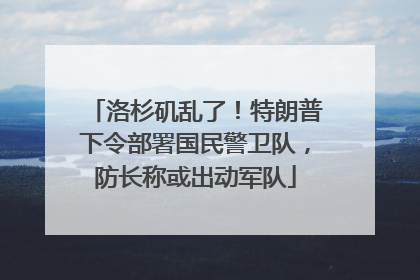 洛杉矶乱了！特朗普下令部署国民警卫队，防长称或出动军队