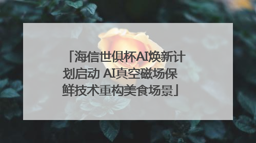 海信世俱杯AI焕新计划启动 AI真空磁场保鲜技术重构美食场景