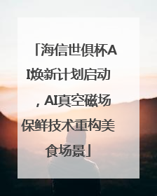 海信世俱杯AI焕新计划启动，AI真空磁场保鲜技术重构美食场景