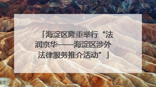 海淀区隆重举行“法润京华——海淀区涉外法律服务推介活动”