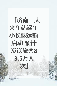 济南三大火车站端午小长假运输启动 预计发送旅客83.5万人次