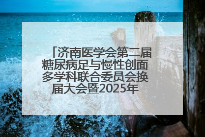 济南医学会第二届糖尿病足与慢性创面多学科联合委员会换届大会暨2025年学术年会成功举行