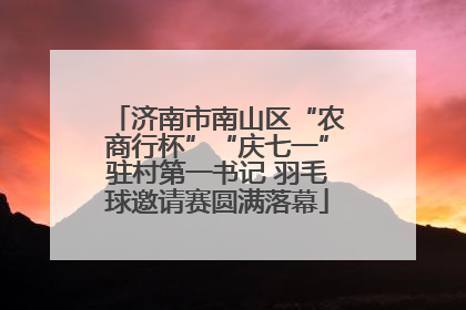 济南市南山区“农商行杯”“庆七一”驻村第一书记 羽毛球邀请赛圆满落幕