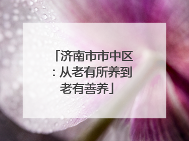 济南市市中区：从老有所养到老有善养