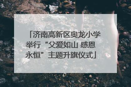 济南高新区奥龙小学举行“父爱如山 感恩永恒”主题升旗仪式
