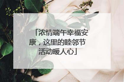 浓情端午幸福安康，这里的睦邻节活动暖人心