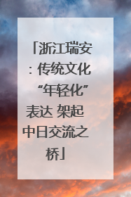 浙江瑞安：传统文化“年轻化”表达 架起中日交流之桥