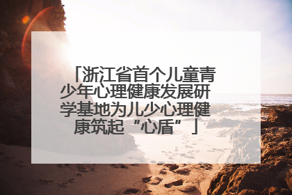 浙江省首个儿童青少年心理健康发展研学基地为儿少心理健康筑起“心盾”