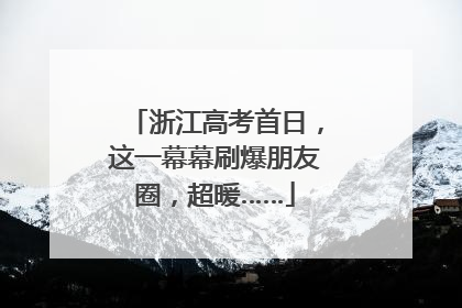 浙江高考首日，这一幕幕刷爆朋友圈，超暖……