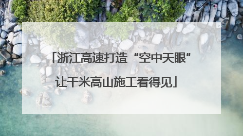 浙江高速打造“空中天眼” 让千米高山施工看得见