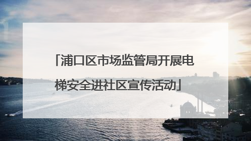 浦口区市场监管局开展电梯安全进社区宣传活动