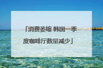 消费萎缩 韩国一季度咖啡厅数量减少