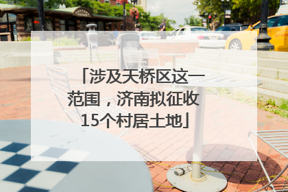 涉及天桥区这一范围，济南拟征收15个村居土地