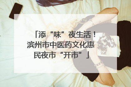 添“味”夜生活！滨州市中医药文化惠民夜市“开市”