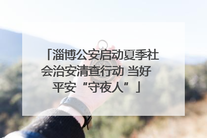 淄博公安启动夏季社会治安清查行动 当好平安“守夜人”
