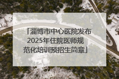 淄博市中心医院发布2025年住院医师规范化培训预招生简章