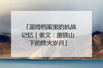 淄博档案里的抗战记忆｜姜文：黑铁山下的烽火岁月
