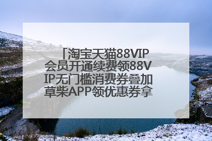 淘宝天猫88VIP会员开通续费领88VIP无门槛消费券叠加草柴APP领优惠券拿购物返利更省钱