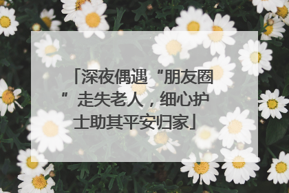 深夜偶遇“朋友圈”走失老人，细心护士助其平安归家