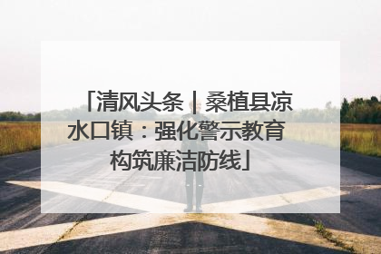 清风头条｜桑植县凉水口镇：强化警示教育 构筑廉洁防线